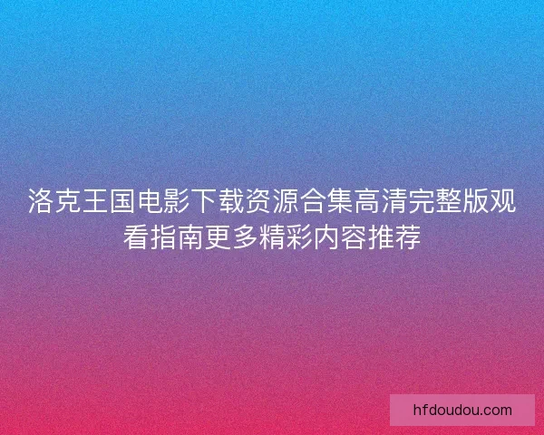 洛克王国电影下载资源合集高清完整版观看指南更多精彩内容推荐