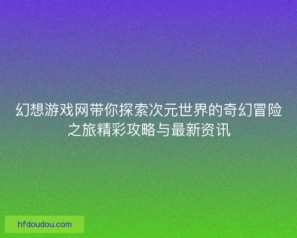 幻想游戏网带你探索次元世界的奇幻冒险之旅精彩攻略与最新资讯