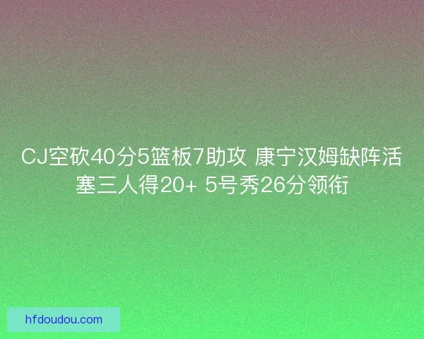 CJ空砍40分5篮板7助攻 康宁汉姆缺阵活塞三人得20+ 5号秀26分领衔