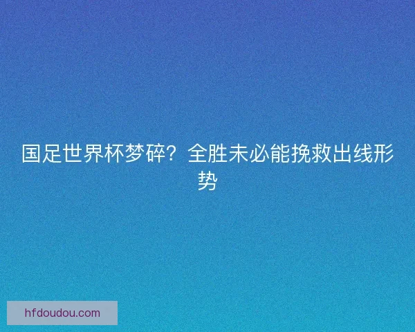 国足世界杯梦碎？全胜未必能挽救出线形势