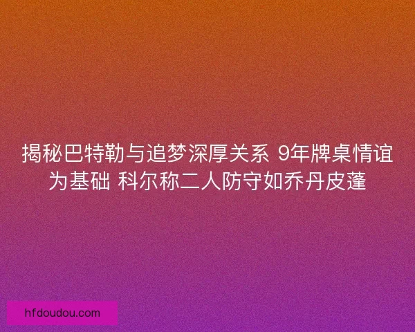 揭秘巴特勒与追梦深厚关系 9年牌桌情谊为基础 科尔称二人防守如乔丹皮蓬