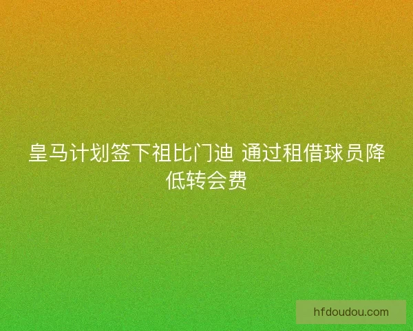 皇马计划签下祖比门迪 通过租借球员降低转会费