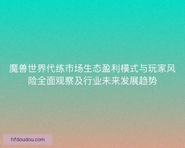 魔兽世界代练市场生态盈利模式与玩家风险全面观察及行业未来发展趋势