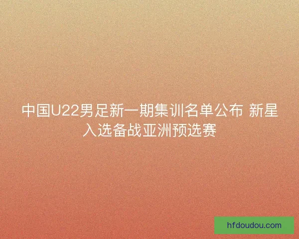 中国U22男足新一期集训名单公布 新星入选备战亚洲预选赛