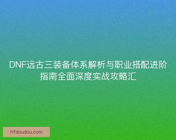 DNF远古三装备体系解析与职业搭配进阶指南全面深度实战攻略汇