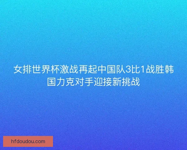 女排世界杯激战再起中国队3比1战胜韩国力克对手迎接新挑战