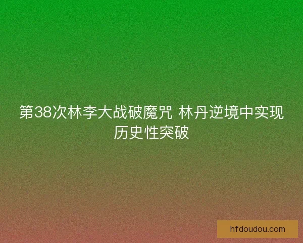 第38次林李大战破魔咒 林丹逆境中实现历史性突破