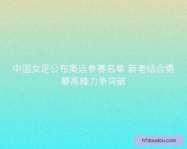 中国女足公布奥运参赛名单 新老结合勇攀高峰力争突破