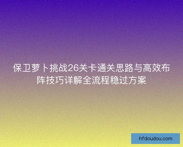 保卫萝卜挑战26关卡通关思路与高效布阵技巧详解全流程稳过方案